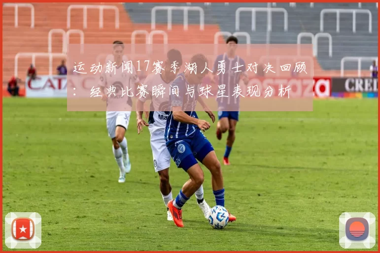 运动新闻17赛季湖人勇士对决回顾：经典比赛瞬间与球星表现分析