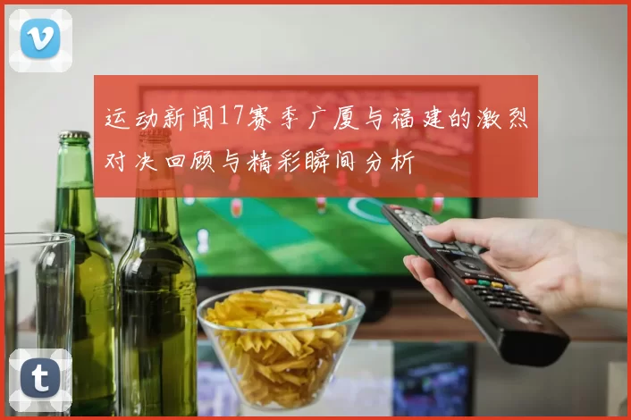 运动新闻17赛季广厦与福建的激烈对决回顾与精彩瞬间分析