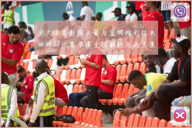 今天体育新闻火箭与蓝网精彩对决回顾27比赛录像全程解析与亮点集锦