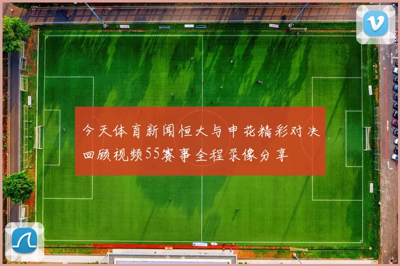 今天体育新闻恒大与申花精彩对决回顾视频55赛事全程录像分享
