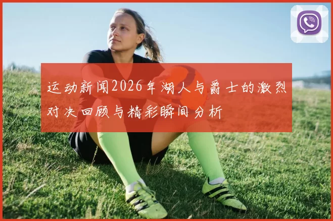 运动新闻2026年湖人与爵士的激烈对决回顾与精彩瞬间分析
