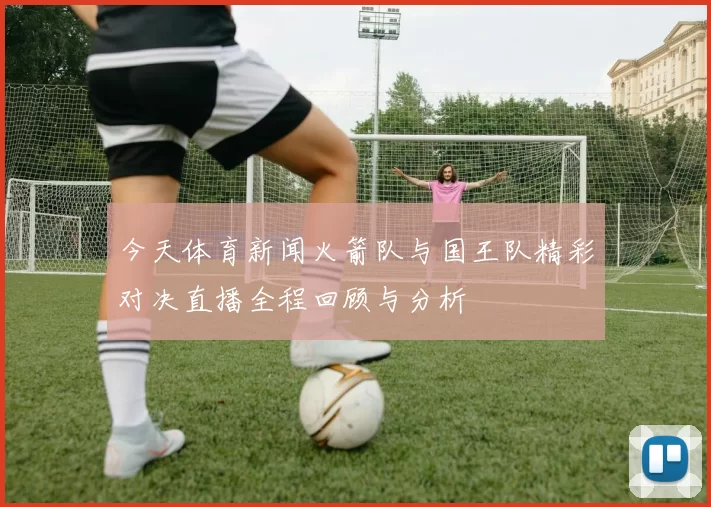 今天体育新闻火箭队与国王队精彩对决直播全程回顾与分析
