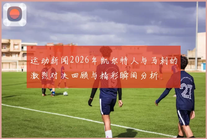 运动新闻2026年凯尔特人与马刺的激烈对决回顾与精彩瞬间分析