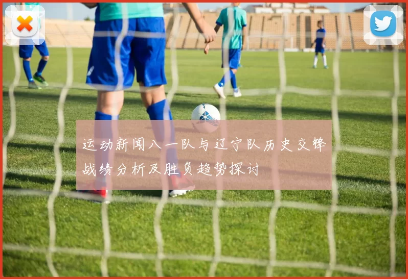 运动新闻八一队与辽宁队历史交锋战绩分析及胜负趋势探讨